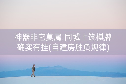 神器非它莫属!同城上饶棋牌确实有挂(自建房胜负规律)