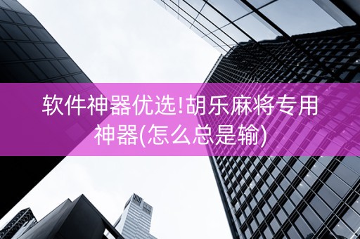 软件神器优选!胡乐麻将专用神器(怎么总是输)