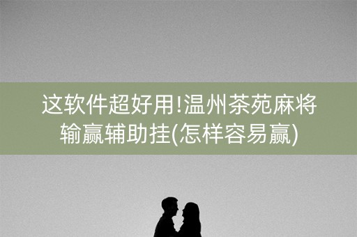 这软件超好用!温州茶苑麻将输赢辅助挂(怎样容易赢)