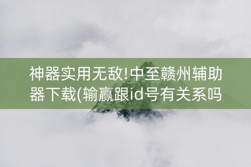 神器实用无敌!中至赣州辅助器下载(输赢跟id号有关系吗)