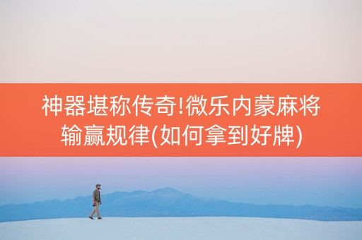 神器堪称传奇!微乐内蒙麻将输赢规律(如何拿到好牌)