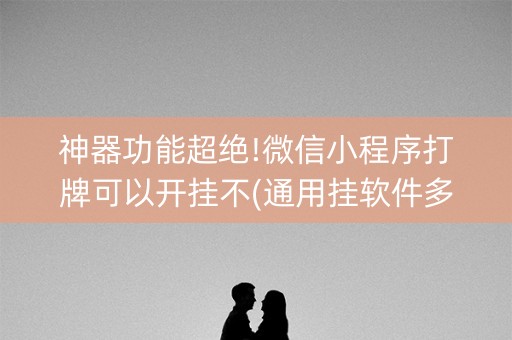 神器功能超绝!微信小程序打牌可以开挂不(通用挂软件多少钱)