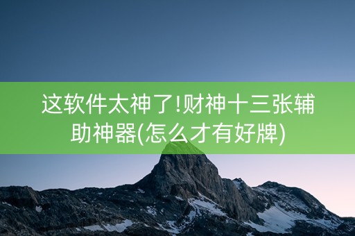 这软件太神了!财神十三张辅助神器(怎么才有好牌)