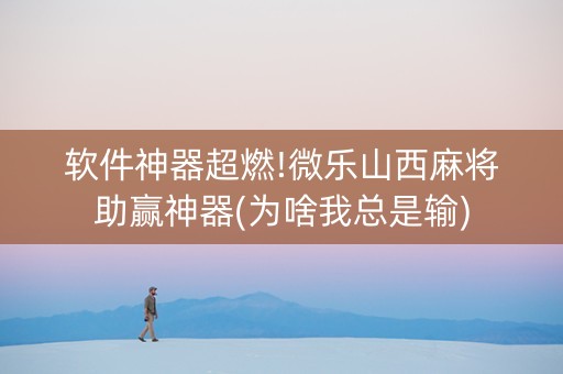 软件神器超燃!微乐山西麻将助赢神器(为啥我总是输)