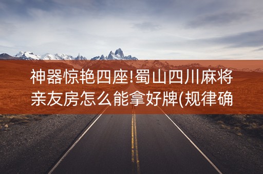 神器惊艳四座!蜀山四川麻将亲友房怎么能拿好牌(规律确实有挂)
