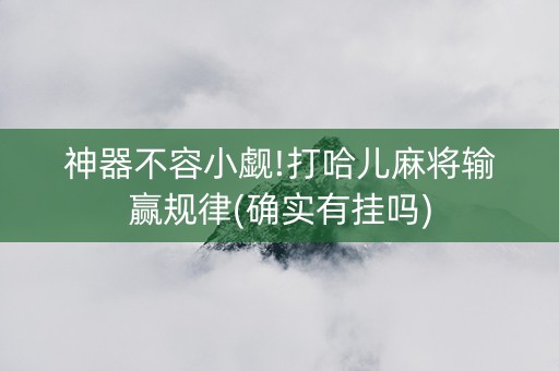 神器不容小觑!打哈儿麻将输赢规律(确实有挂吗)