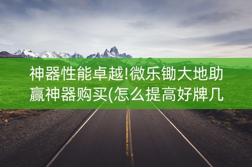 神器性能卓越!微乐锄大地助赢神器购买(怎么提高好牌几率)