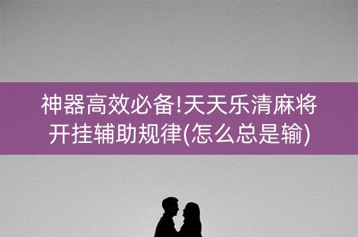 神器高效必备!天天乐清麻将开挂辅助规律(怎么总是输)