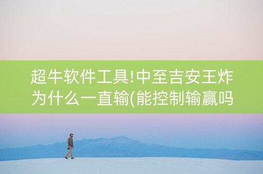 超牛软件工具!中至吉安王炸为什么一直输(能控制输赢吗)