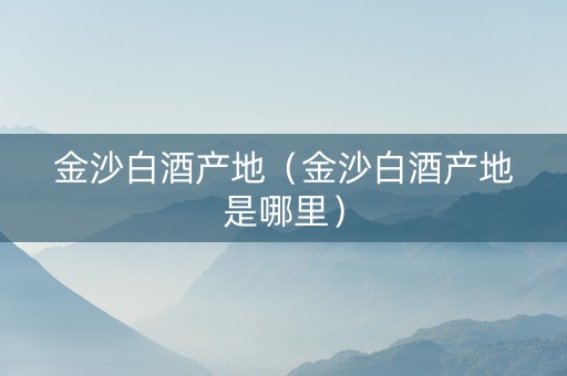 金沙白酒产地（金沙白酒产地是哪里）