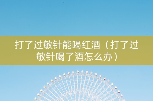 打了过敏针能喝红酒（打了过敏针喝了酒怎么办）