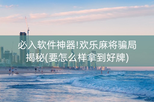 必入软件神器!欢乐麻将骗局揭秘(要怎么样拿到好牌)