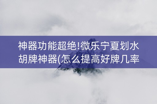 神器功能超绝!微乐宁夏划水胡牌神器(怎么提高好牌几率)