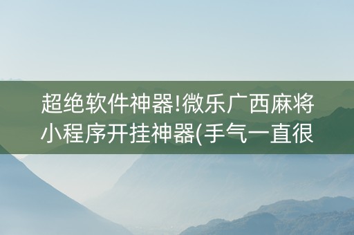 超绝软件神器!微乐广西麻将小程序开挂神器(手气一直很差)