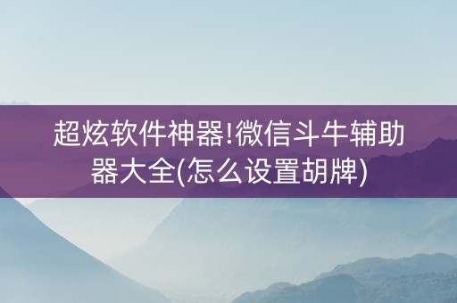 超炫软件神器!微信斗牛辅助器大全(怎么设置胡牌)