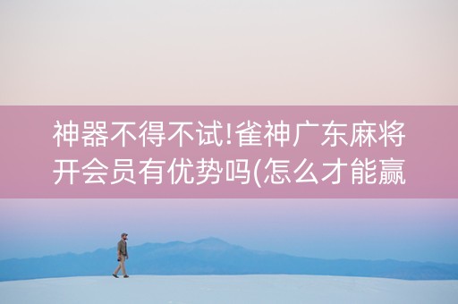 神器不得不试!雀神广东麻将开会员有优势吗(怎么才能赢得多)