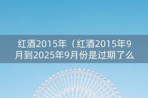 红酒2015年（红酒2015年9月到2025年9月份是过期了么?）