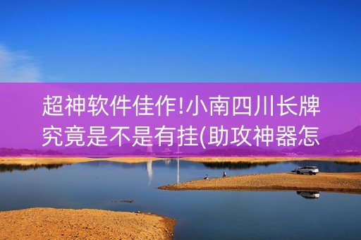 超神软件佳作!小南四川长牌究竟是不是有挂(助攻神器怎么才会赢)