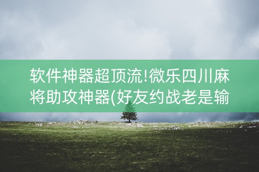 软件神器超顶流!微乐四川麻将助攻神器(好友约战老是输)