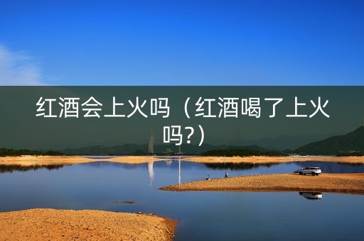 红酒会上火吗（红酒喝了上火吗?）