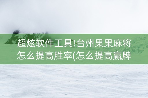 超炫软件工具!台州果果麻将怎么提高胜率(怎么提高赢牌率)