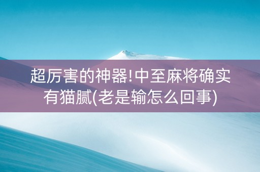 超厉害的神器!中至麻将确实有猫腻(老是输怎么回事)