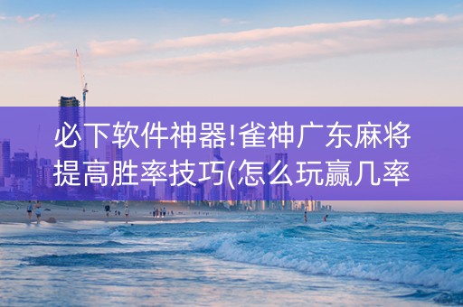 必下软件神器!雀神广东麻将提高胜率技巧(怎么玩赢几率大)