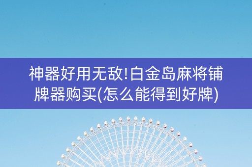 神器好用无敌!白金岛麻将铺牌器购买(怎么能得到好牌)