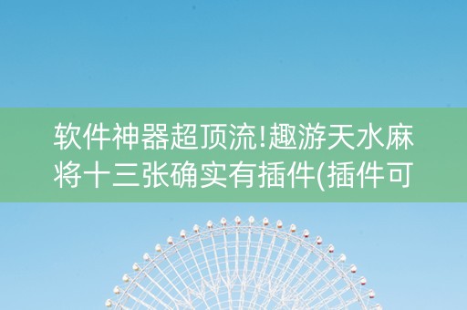 软件神器超顶流!趣游天水麻将十三张确实有插件(插件可信吗)