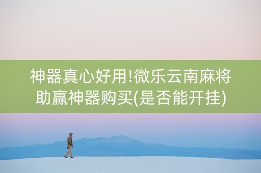 神器真心好用!微乐云南麻将助赢神器购买(是否能开挂)