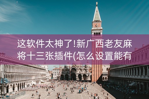 这软件太神了!新广西老友麻将十三张插件(怎么设置能有好牌)