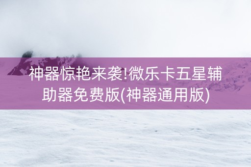 神器惊艳来袭!微乐卡五星辅助器免费版(神器通用版)