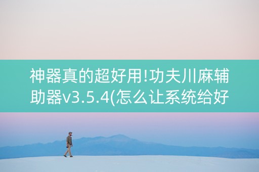 神器真的超好用!功夫川麻辅助器v3.5.4(怎么让系统给好牌)