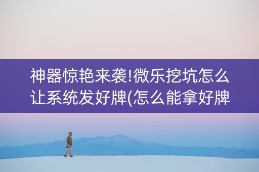 神器惊艳来袭!微乐挖坑怎么让系统发好牌(怎么能拿好牌)