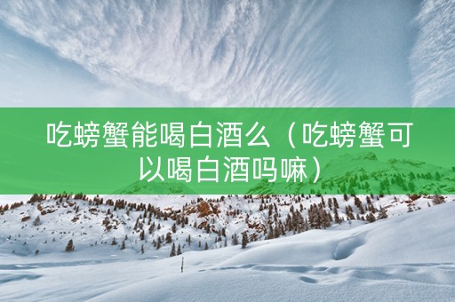 吃螃蟹能喝白酒么（吃螃蟹可以喝白酒吗嘛）