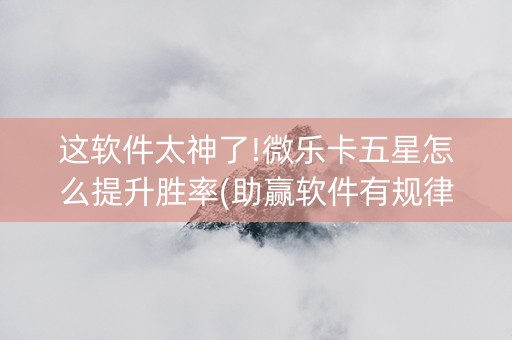 这软件太神了!微乐卡五星怎么提升胜率(助赢软件有规律吗)