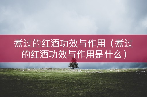 煮过的红酒功效与作用（煮过的红酒功效与作用是什么）