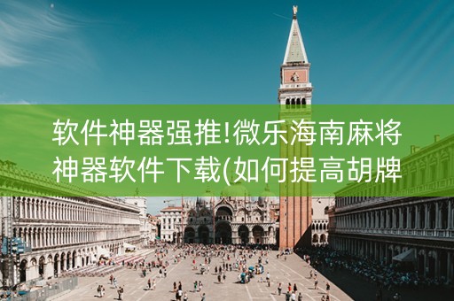软件神器强推!微乐海南麻将神器软件下载(如何提高胡牌率)