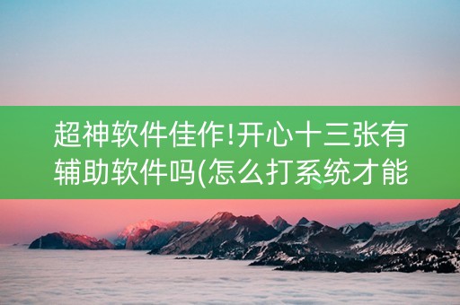 超神软件佳作!开心十三张有辅助软件吗(怎么打系统才能给好牌)