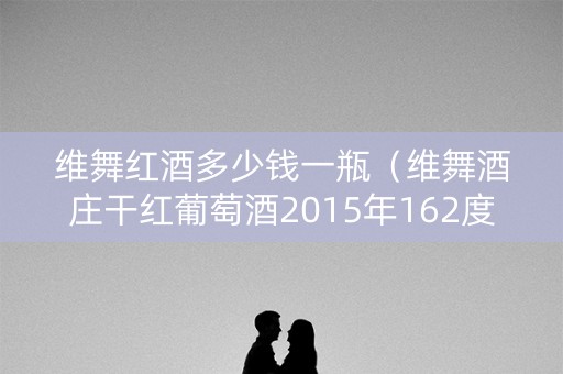 维舞红酒多少钱一瓶（维舞酒庄干红葡萄酒2015年162度）