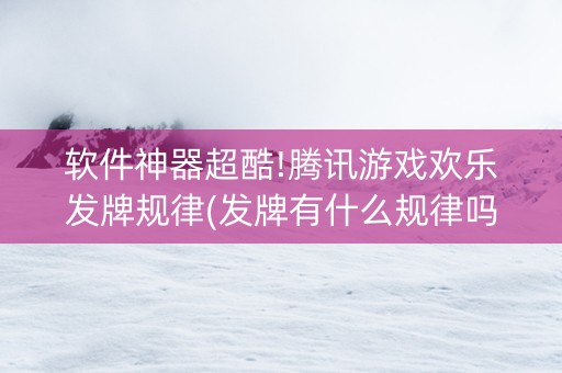 软件神器超酷!腾讯游戏欢乐发牌规律(发牌有什么规律吗)