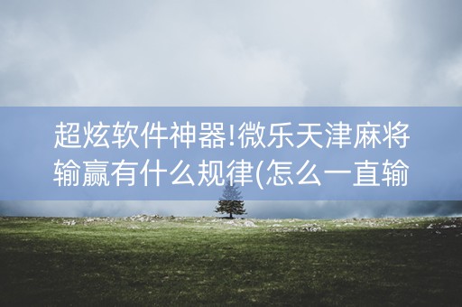 超炫软件神器!微乐天津麻将输赢有什么规律(怎么一直输)