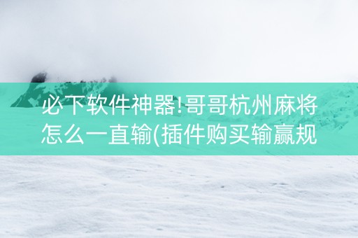 必下软件神器!哥哥杭州麻将怎么一直输(插件购买输赢规律)