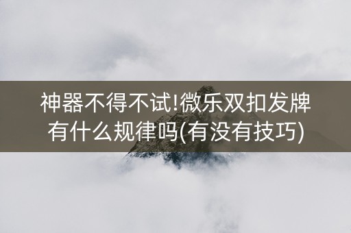神器不得不试!微乐双扣发牌有什么规律吗(有没有技巧)