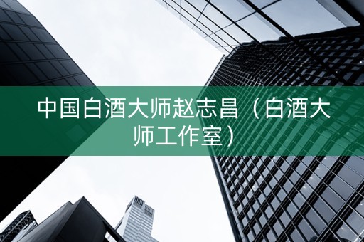中国白酒大师赵志昌（白酒大师工作室）