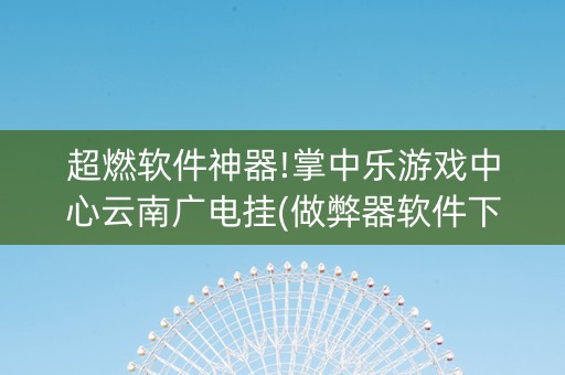 超燃软件神器!掌中乐游戏中心云南广电挂(做弊器软件下载)