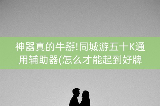 神器真的牛掰!同城游五十K通用辅助器(怎么才能起到好牌)