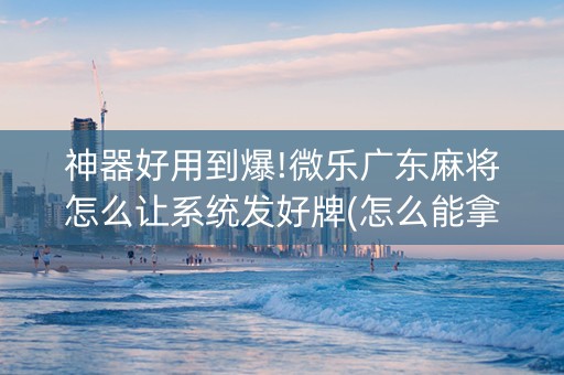 神器好用到爆!微乐广东麻将怎么让系统发好牌(怎么能拿好牌)