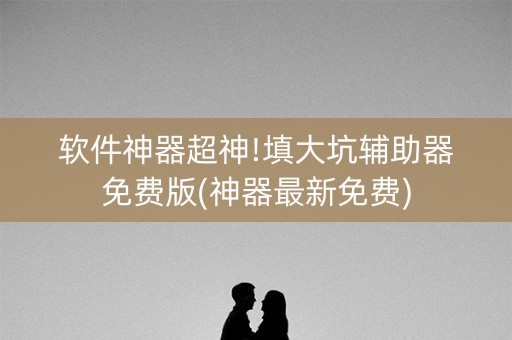 软件神器超神!填大坑辅助器免费版(神器最新免费)