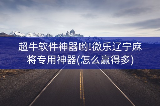 超牛软件神器哟!微乐辽宁麻将专用神器(怎么赢得多)